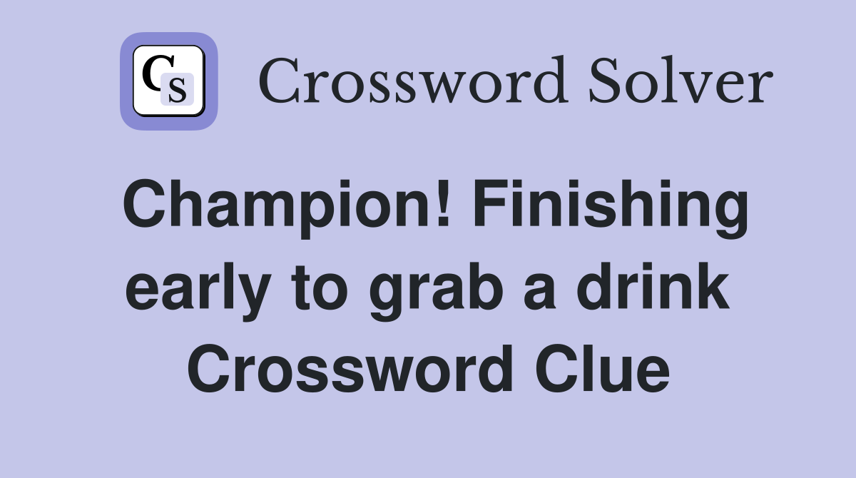 Champion! Finishing early to grab a drink Crossword Clue Answers